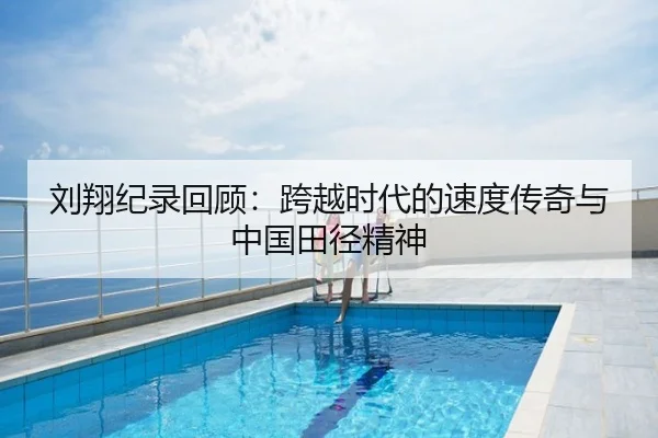 刘翔纪录回顾：跨越时代的速度传奇与中国田径精神