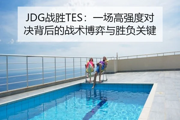 JDG战胜TES：一场高强度对决背后的战术博弈与胜负关键