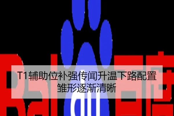 T1辅助位补强传闻升温下路配置雏形逐渐清晰