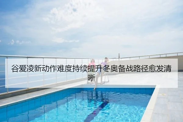 谷爱凌新动作难度持续提升冬奥备战路径愈发清晰