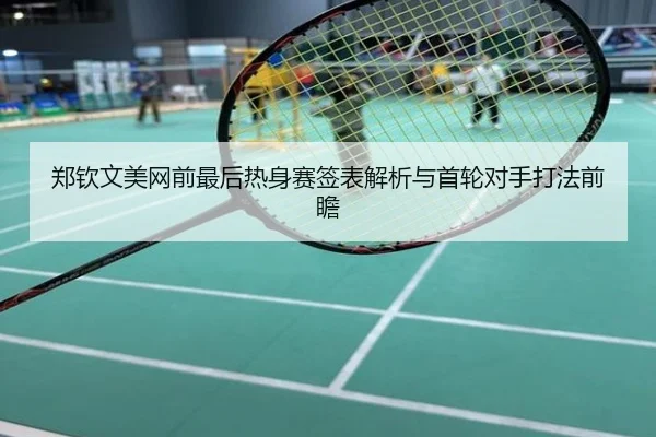 郑钦文美网前最后热身赛签表解析与首轮对手打法前瞻